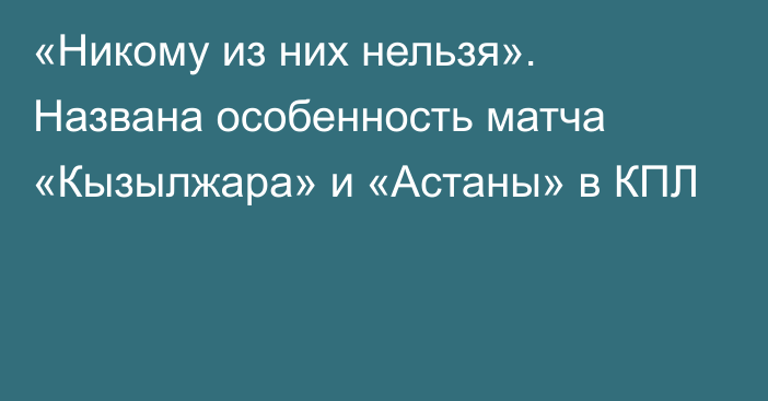 «Никому из них нельзя». Названа особенность матча «Кызылжара» и «Астаны» в КПЛ