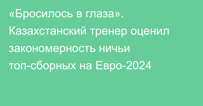 «Бросилось в глаза». Казахстанский тренер оценил закономерность ничьи топ-сборных на Евро-2024