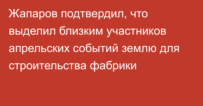 Жапаров подтвердил, что выделил близким участников апрельских событий землю для строительства фабрики
