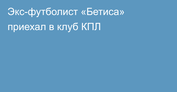 Экс-футболист «Бетиса» приехал в клуб КПЛ