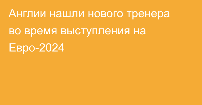 Англии нашли нового тренера во время выступления на Евро-2024