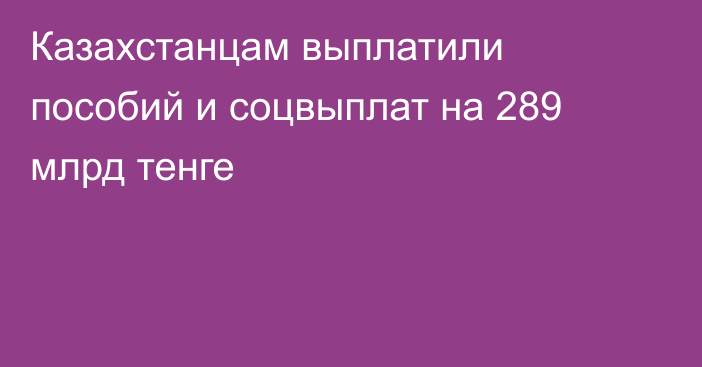 Казахстанцам выплатили пособий и соцвыплат на 289 млрд тенге