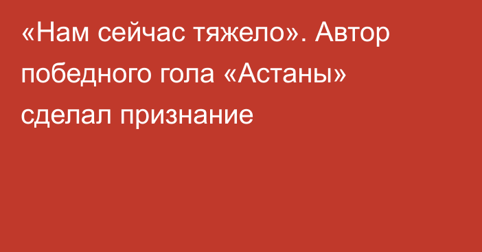 «Нам сейчас тяжело». Автор победного гола «Астаны» сделал признание