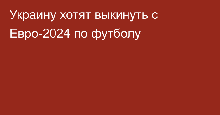 Украину хотят выкинуть с Евро-2024 по футболу