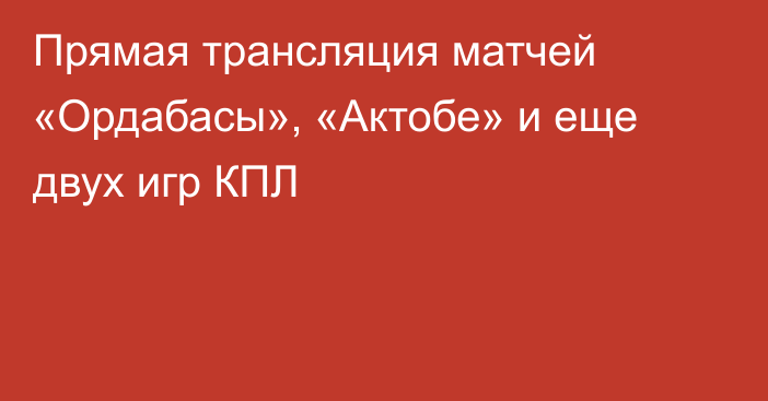 Прямая трансляция матчей «Ордабасы», «Актобе» и еще двух игр КПЛ