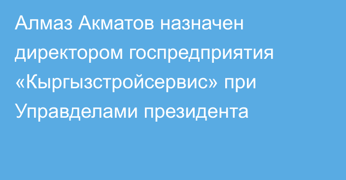 Алмаз Акматов назначен директором госпредприятия «Кыргызстройсервис» при Управделами президента