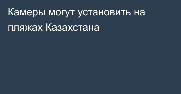 Камеры могут установить на пляжах Казахстана