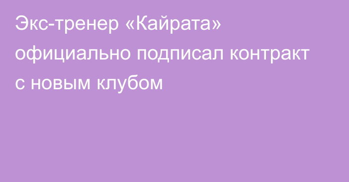 Экс-тренер «Кайрата» официально подписал контракт с новым клубом