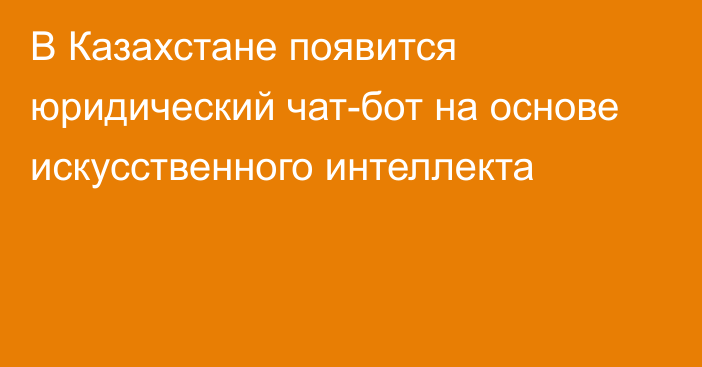 В Казахстане появится юридический чат-бот на основе искусственного интеллекта