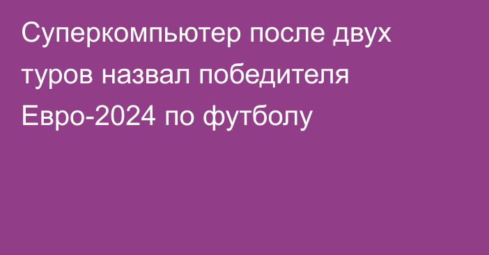 Суперкомпьютер после двух туров назвал победителя Евро-2024 по футболу