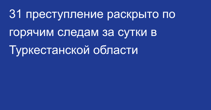 31 преступление раскрыто по горячим следам за сутки в Туркестанской области