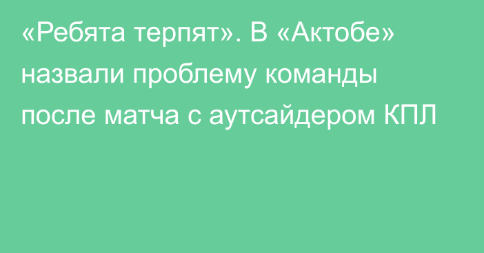 «Ребята терпят». В «Актобе» назвали проблему команды после матча с аутсайдером КПЛ