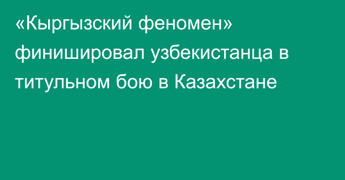 «Кыргызский феномен» финишировал узбекистанца в титульном бою в Казахстане