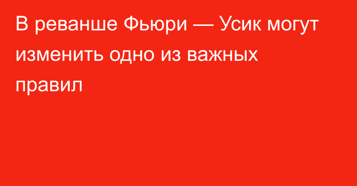 В реванше Фьюри — Усик могут изменить одно из важных правил