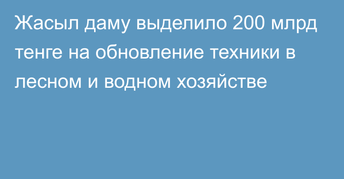 Жасыл даму выделило 200 млрд тенге на обновление техники в лесном и водном хозяйстве