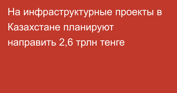 На инфраструктурные проекты в Казахстане планируют направить 2,6 трлн тенге