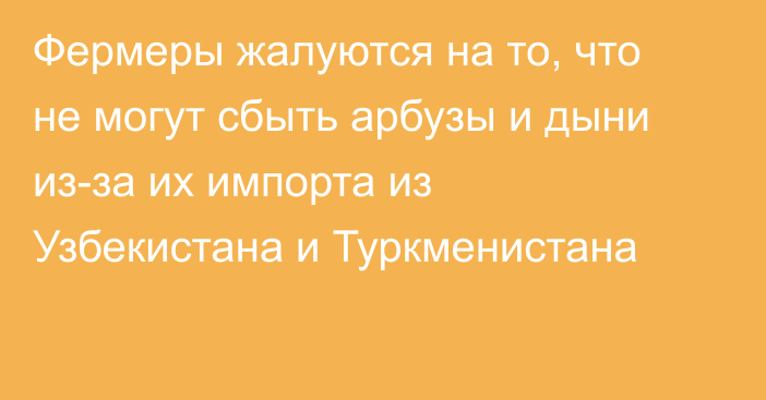 Фермеры жалуются на то, что не могут сбыть арбузы и дыни из-за их импорта  из Узбекистана и Туркменистана