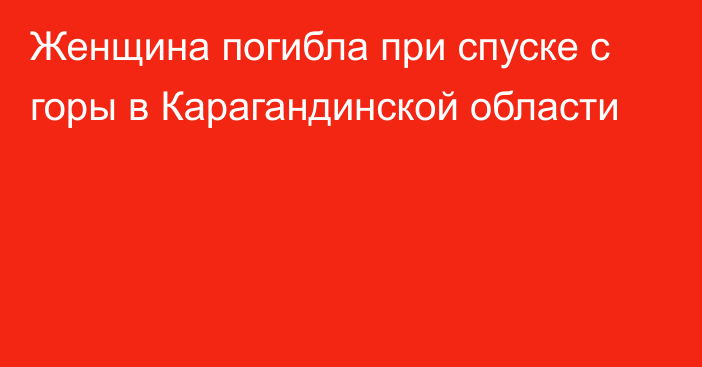 Женщина погибла при спуске с горы в Карагандинской области