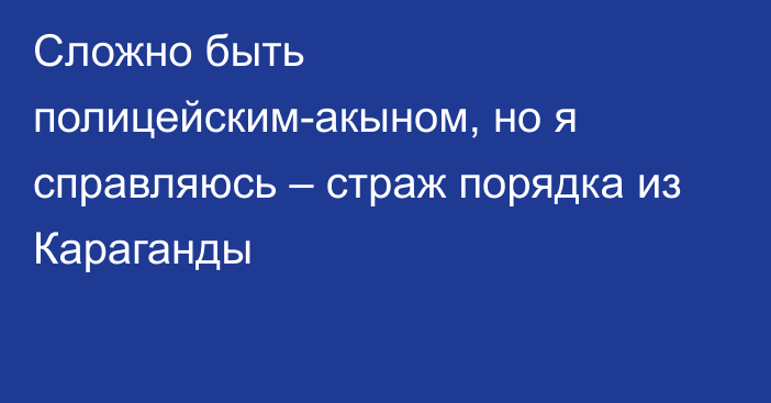 Сложно быть полицейским-акыном, но я справляюсь – страж порядка из Караганды