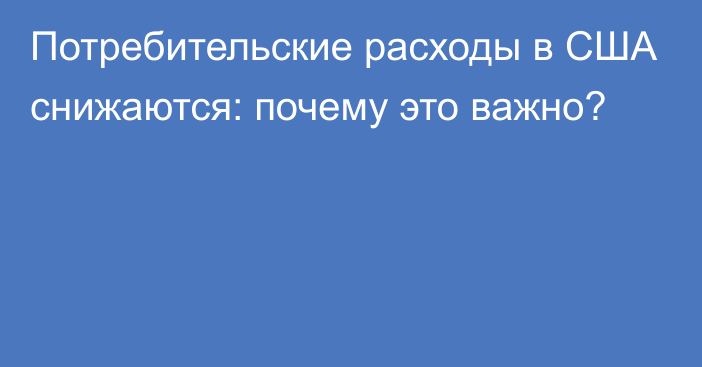 Потребительские расходы в США снижаются: почему это важно?