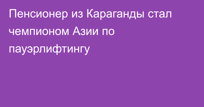 Пенсионер из Караганды стал чемпионом Азии по пауэрлифтингу