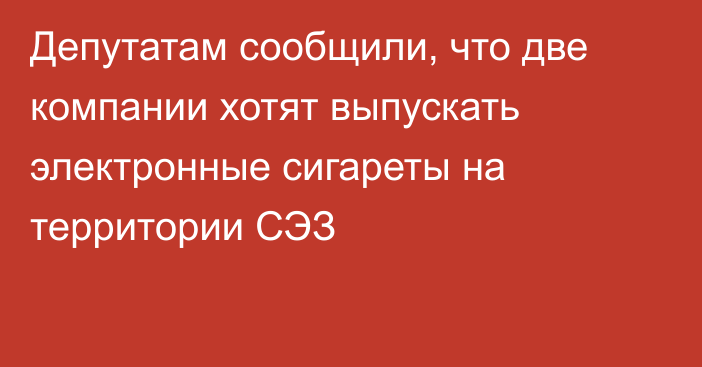 Депутатам сообщили, что две компании хотят выпускать электронные сигареты на территории СЭЗ