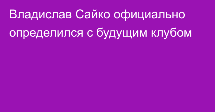 Владислав Сайко официально определился с будущим клубом