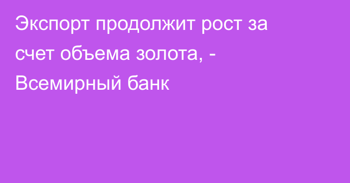 Экспорт продолжит рост за счет объема золота, - Всемирный банк