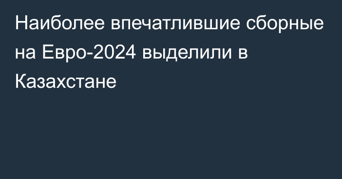 Наиболее впечатлившие сборные на Евро-2024 выделили в Казахстане