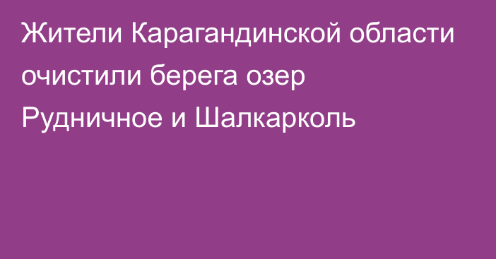 Жители Карагандинской области очистили берега озер Рудничное и Шалкарколь