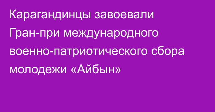 Карагандинцы завоевали Гран-при международного военно-патриотического сбора молодежи «Айбын»