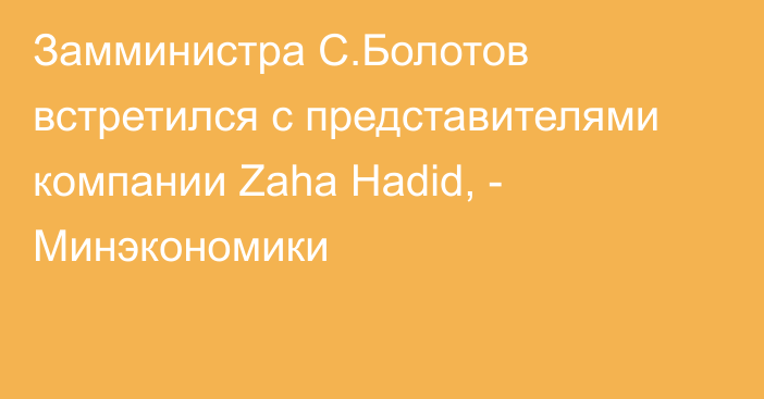 Замминистра С.Болотов встретился с представителями компании Zaha Hadid, - Минэкономики
