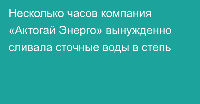 Несколько часов компания «Актогай Энерго» вынужденно сливала сточные воды в степь