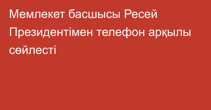 Мемлекет басшысы Ресей Президентімен телефон арқылы сөйлесті