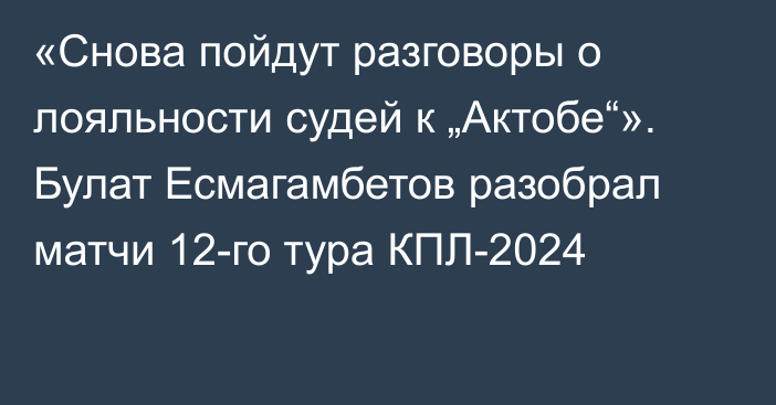 «Снова пойдут разговоры о лояльности судей к „Актобе“». Булат Есмагамбетов разобрал матчи 12-го тура КПЛ-2024