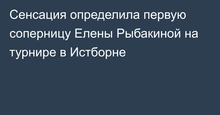 Сенсация определила первую соперницу Елены Рыбакиной на турнире в Истборне