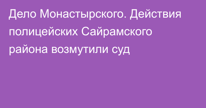 Дело Монастырского. Действия полицейских Сайрамского района возмутили суд