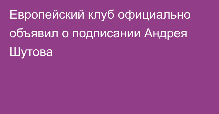 Европейский клуб официально объявил о подписании Андрея Шутова