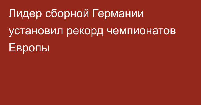 Лидер сборной Германии установил рекорд чемпионатов Европы