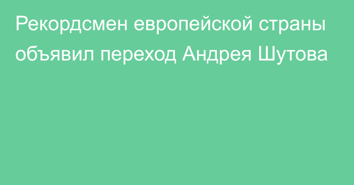 Рекордсмен европейской страны объявил переход Андрея Шутова