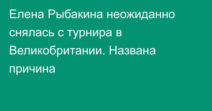 Елена Рыбакина неожиданно снялась с турнира в Великобритании. Названа причина