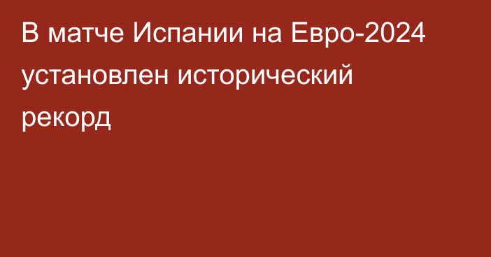 В матче Испании на Евро-2024 установлен исторический рекорд