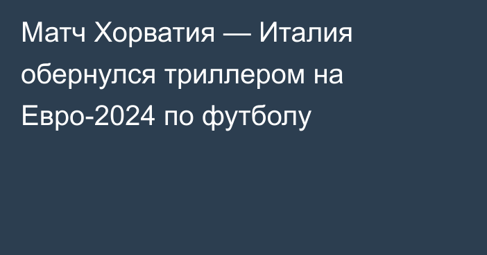 Матч Хорватия — Италия обернулся триллером на Евро-2024 по футболу