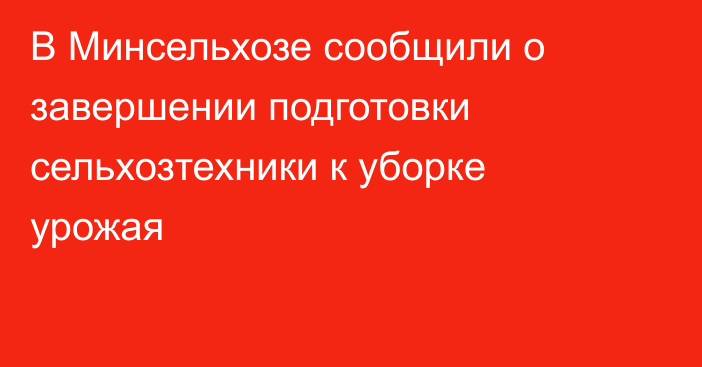 В Минсельхозе сообщили о завершении подготовки сельхозтехники к уборке урожая