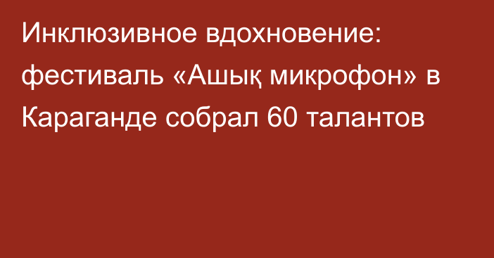 Инклюзивное вдохновение: фестиваль «Ашық микрофон» в Караганде собрал 60 талантов