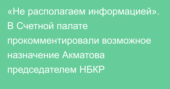 «Не располагаем информацией». В Счетной палате прокомментировали возможное назначение Акматова председателем НБКР