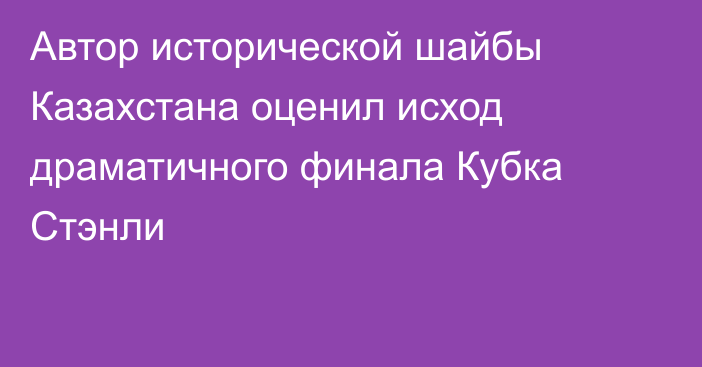 Автор исторической шайбы Казахстана оценил исход драматичного финала Кубка Стэнли