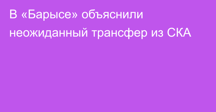 В «Барысе» объяснили неожиданный трансфер из СКА