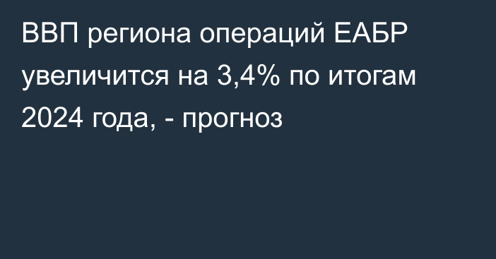 ВВП региона операций ЕАБР увеличится на 3,4% по итогам 2024 года, - прогноз