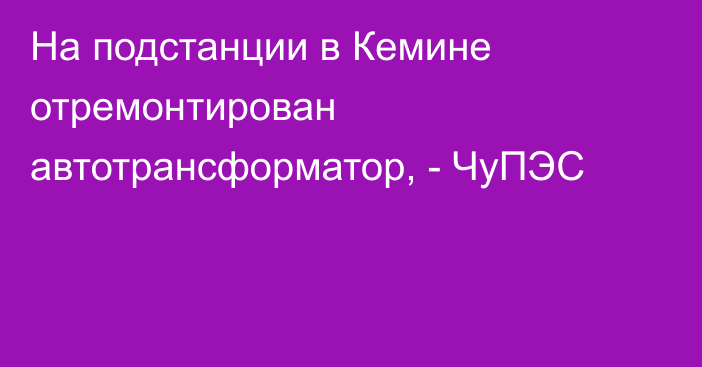 На подстанции в Кемине отремонтирован автотрансформатор, - ЧуПЭС